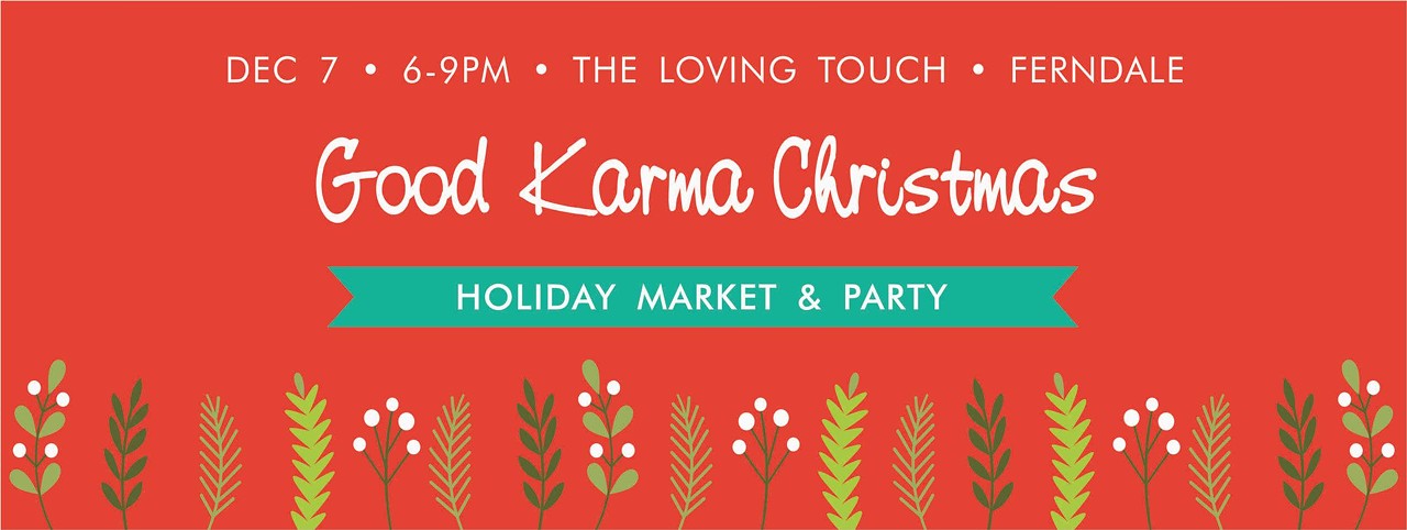 Wednesday, 12/7
Good Karma Christmas Holiday Market & Party
@ The Loving Touch
This holiday market has all of the typical things that every other one has: delicious craft beer, holiday cocktails, Christmas music, holiday treats, and unique goods from local businesses. However, there&#146;s a nice touch to this one that goes right with the Christmas spirit of giving. At this market, you&#146;re asked to bring an unwrapped gift that will go to the Judson Center, which helps children with autism, behavioral health problems, and child disability and welfare services. The whole idea is to do something nice for other and have a great time for yourself too. So, go feel like a good person!
Event starts at 6 p.m.; 22634 Woodward Ave., Ferndale; facebook.com/goodkarmaclub; Donations welcome.